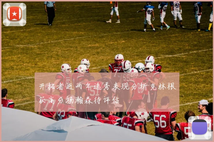 开拓者近两年选秀表现分析克林根获高分杨瀚森待评估