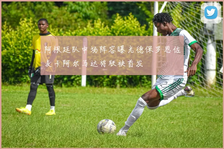 阿根廷队中场阵容曝光德保罗恩佐麦卡阿尔马达将联袂首发