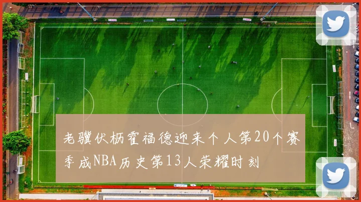 老骥伏枥霍福德迎来个人第20个赛季成NBA历史第13人荣耀时刻