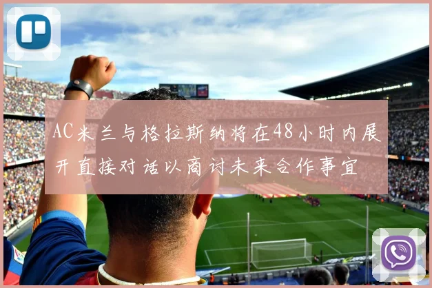 AC米兰与格拉斯纳将在48小时内展开直接对话以商讨未来合作事宜