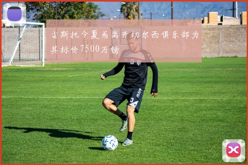 古斯托今夏或离开切尔西俱乐部为其标价7500万镑