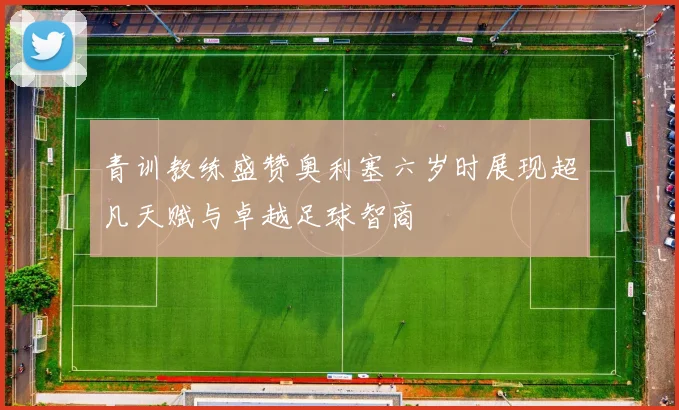 青训教练盛赞奥利塞六岁时展现超凡天赋与卓越足球智商