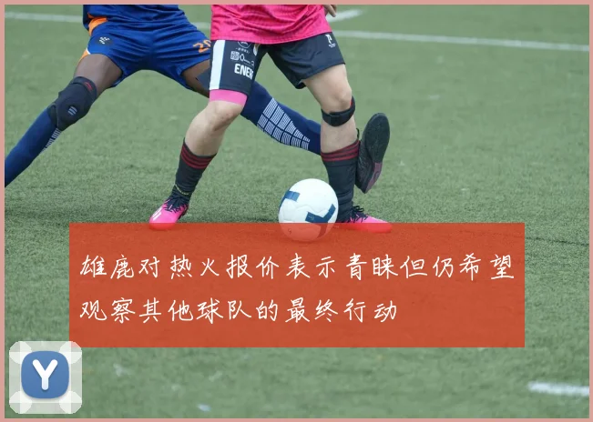 雄鹿对热火报价表示青睐但仍希望观察其他球队的最终行动
