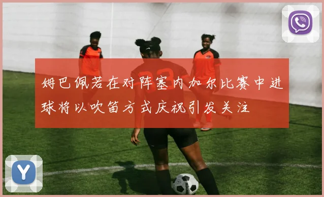 姆巴佩若在对阵塞内加尔比赛中进球将以吹笛方式庆祝引发关注