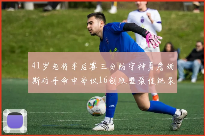 41岁老将季后赛三分防守神勇詹姆斯对手命中率仅16创联盟最佳纪录