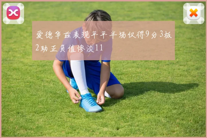 爱德华兹表现平平半场仅得9分3板2助正负值惨淡11