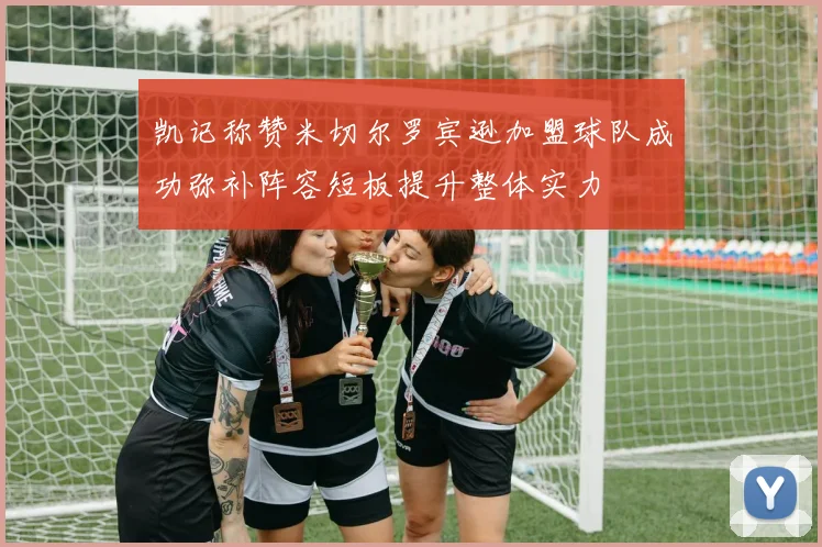 凯记称赞米切尔罗宾逊加盟球队成功弥补阵容短板提升整体实力
