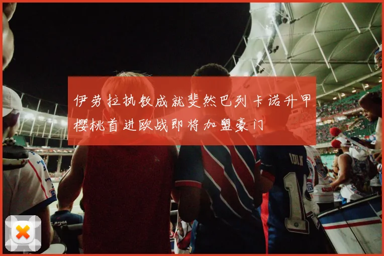伊劳拉执教成就斐然巴列卡诺升甲樱桃首进欧战即将加盟豪门