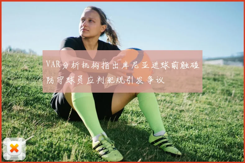 VAR分析机构指出库尼亚进球前触碰防守球员应判犯规引发争议