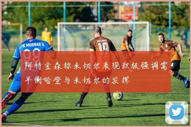 阿特金森称米切尔表现积极强调需平衡哈登与米切尔的发挥