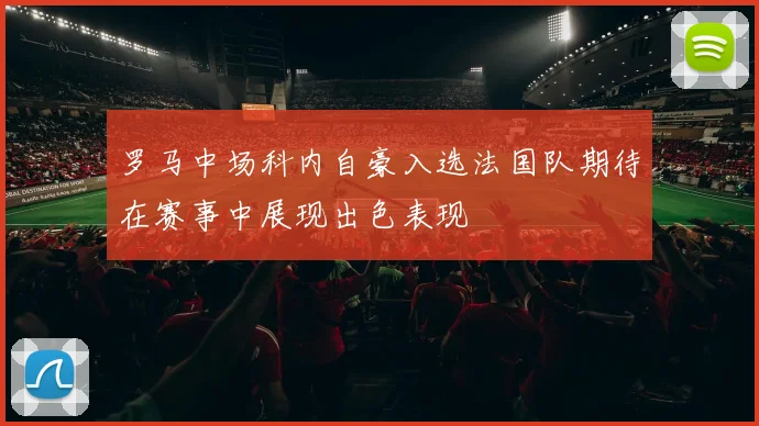 罗马中场科内自豪入选法国队期待在赛事中展现出色表现