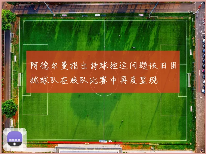 阿德尔曼指出持球控运问题依旧困扰球队在狼队比赛中再度显现