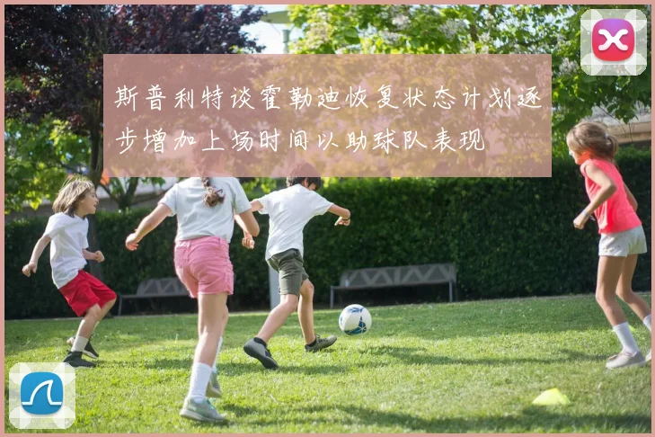 斯普利特谈霍勒迪恢复状态计划逐步增加上场时间以助球队表现