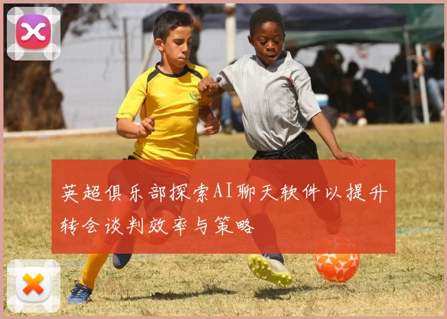 英超俱乐部探索AI聊天软件以提升转会谈判效率与策略