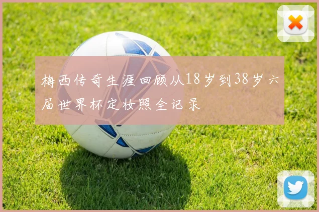 梅西传奇生涯回顾从18岁到38岁六届世界杯定妆照全记录