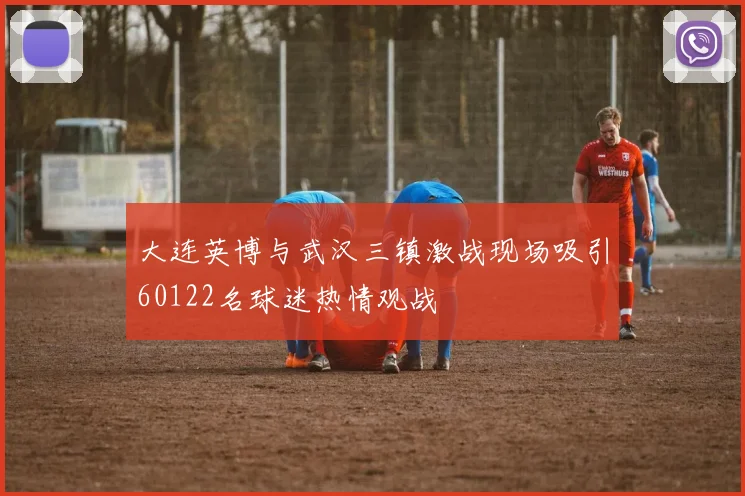 大连英博与武汉三镇激战现场吸引60122名球迷热情观战