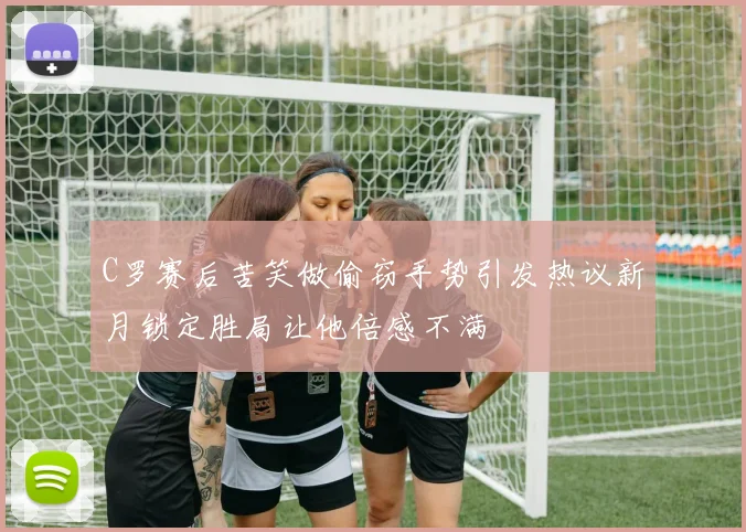 C罗赛后苦笑做偷窃手势引发热议新月锁定胜局让他倍感不满