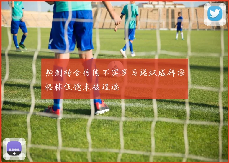 热刺转会传闻不实罗马诺权威辟谣格林伍德未被追逐