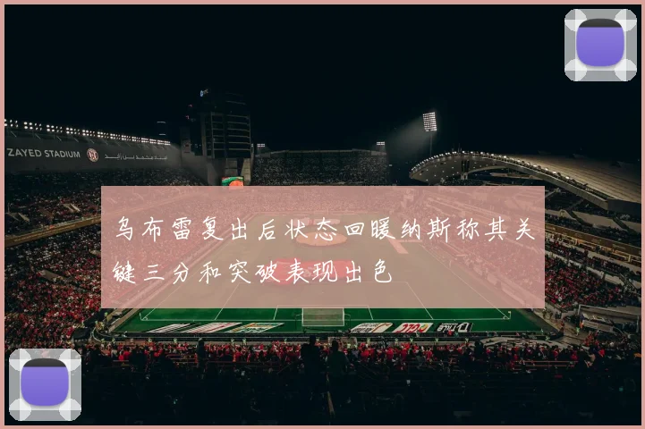 乌布雷复出后状态回暖纳斯称其关键三分和突破表现出色