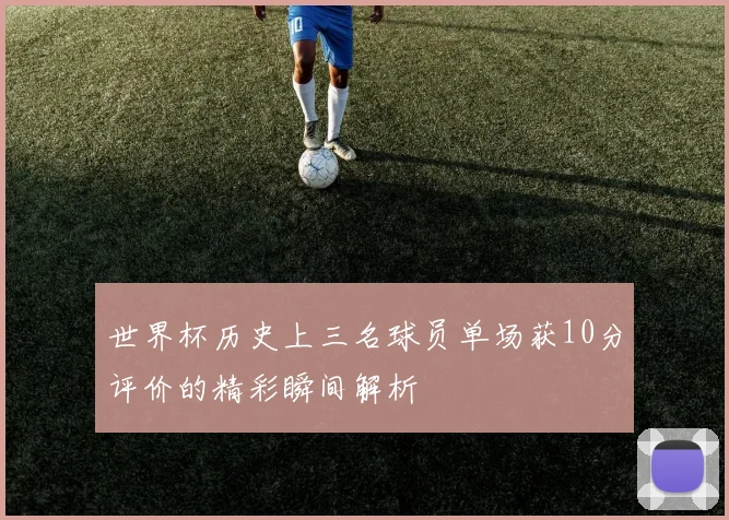 世界杯历史上三名球员单场获10分评价的精彩瞬间解析