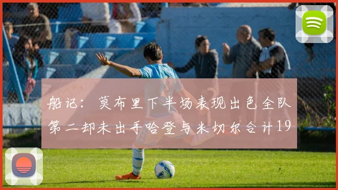 船记：莫布里下半场表现出色全队第二却未出手哈登与米切尔合计19次出手分析
