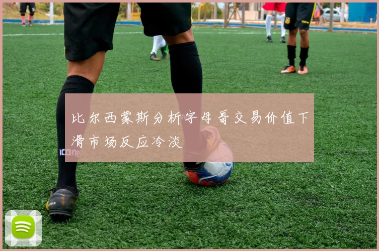 比尔西蒙斯分析字母哥交易价值下滑市场反应冷淡