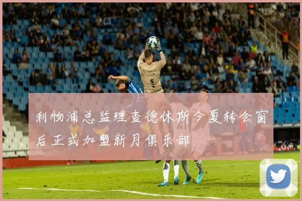 利物浦总监理查德休斯今夏转会窗后正式加盟新月俱乐部