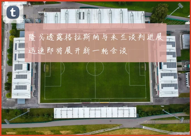 隆戈透露格拉斯纳与米兰谈判进展迅速即将展开新一轮会谈