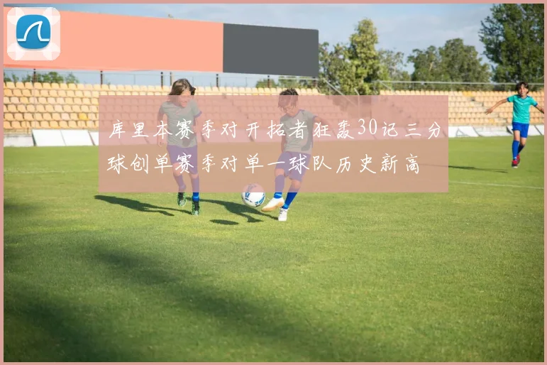 库里本赛季对开拓者狂轰30记三分球创单赛季对单一球队历史新高