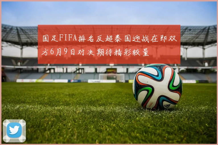 国足FIFA排名反超泰国迎战在即双方6月9日对决期待精彩较量