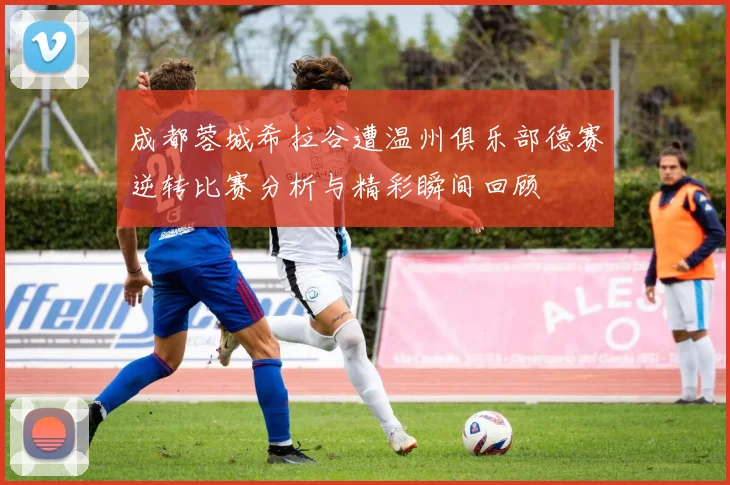 成都蓉城希拉谷遭温州俱乐部德赛逆转比赛分析与精彩瞬间回顾