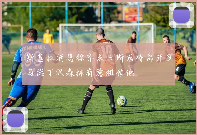 斯基拉消息称齐米卡斯或将离开罗马诺丁汉森林有意租借他